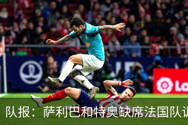队报：萨利巴和特奥缺席法国队训练，但“无需担心”